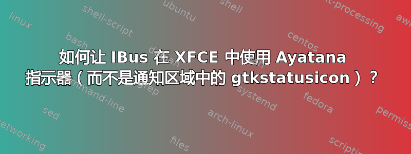 如何让 IBus 在 XFCE 中使用 Ayatana 指示器（而不是通知区域中的 gtkstatusicon）？