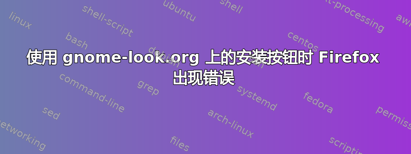 使用 gnome-look.org 上的安装按钮时 Firefox 出现错误