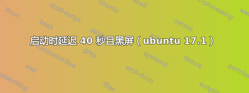 启动时延迟 40 秒且黑屏（ubuntu 17.1）