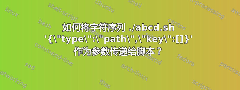 如何将字符序列 ./abcd.sh '{\"type\":\"path\",\"key\":[]}' 作为参数传递给脚本？