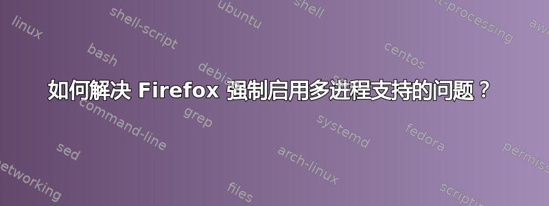 如何解决 Firefox 强制启用多进程支持的问题？