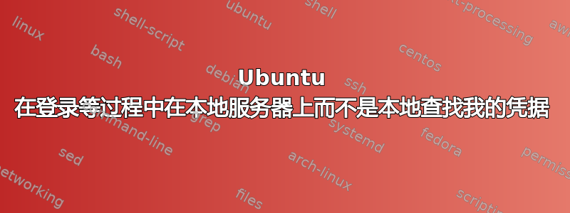 Ubuntu 在登录等过程中在本地服务器上而不是本地查找我的凭据