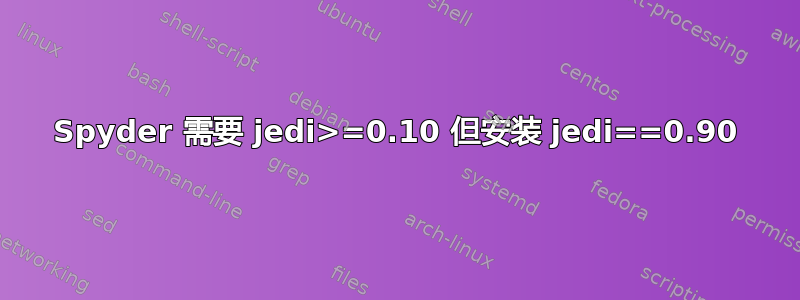 Spyder 需要 jedi>=0.10 但安装 jedi==0.90