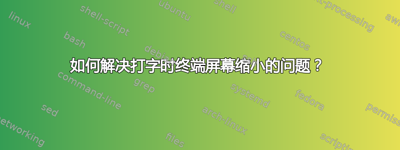 如何解决打字时终端屏幕缩小的问题？