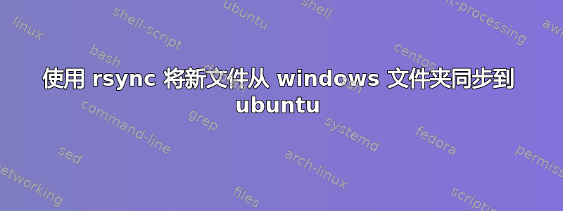 使用 rsync 将新文件从 windows 文件夹同步到 ubuntu