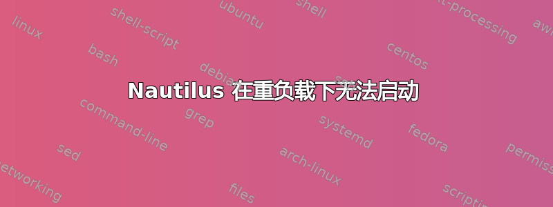 Nautilus 在重负载下无法启动