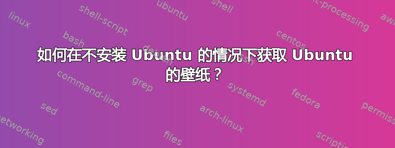 如何在不安装 Ubuntu 的情况下获取 Ubuntu 的壁纸？