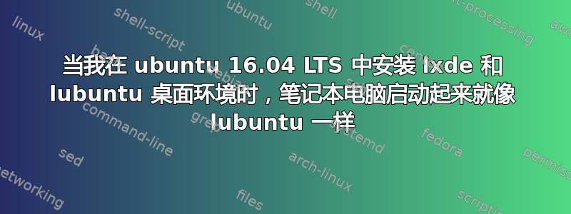 当我在 ubuntu 16.04 LTS 中安装 lxde 和 lubuntu 桌面环境时，笔记本电脑启动起来就像 lubuntu 一样