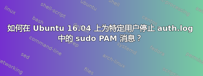 如何在 Ubuntu 16.04 上为特定用户停止 auth.log 中的 sudo PAM 消息？