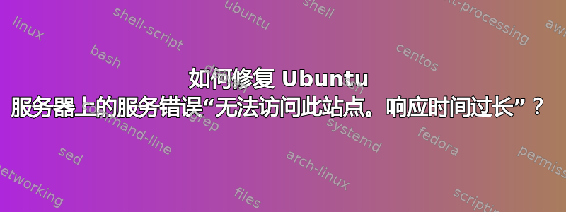 如何修复 Ubuntu 服务器上的服务错误“无法访问此站点。响应时间过长”？