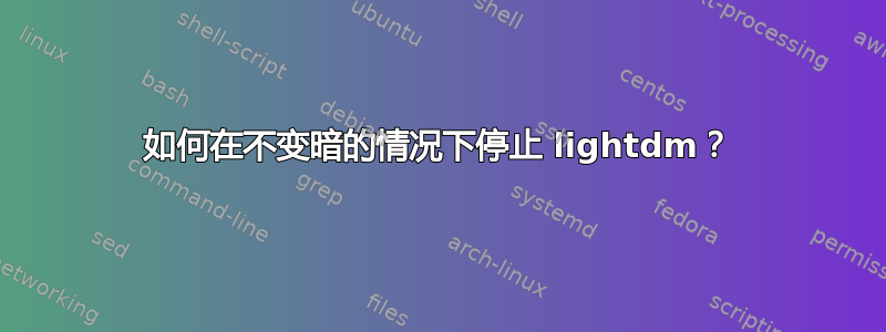 如何在不变暗的情况下停止 lightdm？