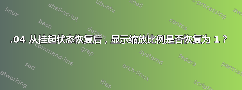 17.04 从挂起状态恢复后，显示缩放比例是否恢复为 1？