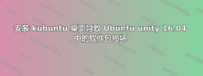 安装 kubuntu 桌面导致 Ubuntu unity 16.04 中的软件包损坏