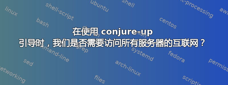 在使用 conjure-up 引导时，我们是否需要访问所有服务器的互联网？