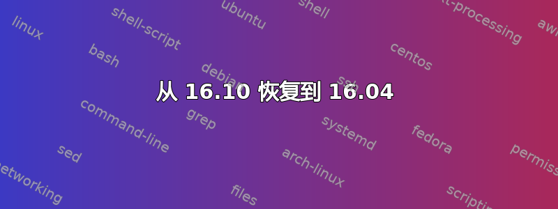 从 16.10 恢复到 16.04