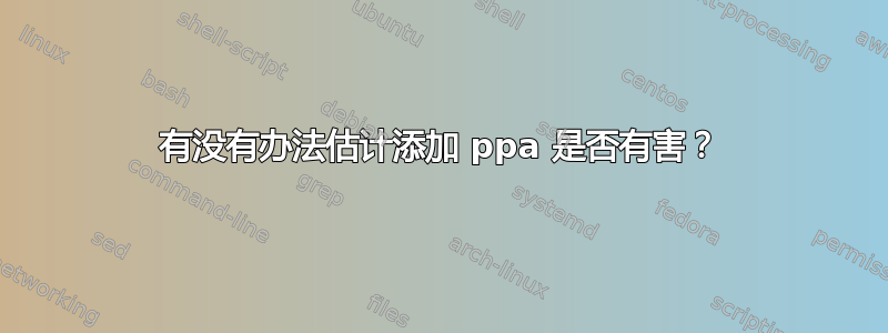 有没有办法估计添加 ppa 是否有害？