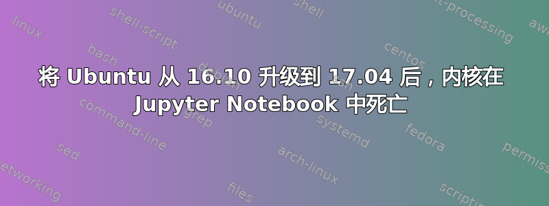 将 Ubuntu 从 16.10 升级到 17.04 后，内核在 Jupyter Notebook 中死亡