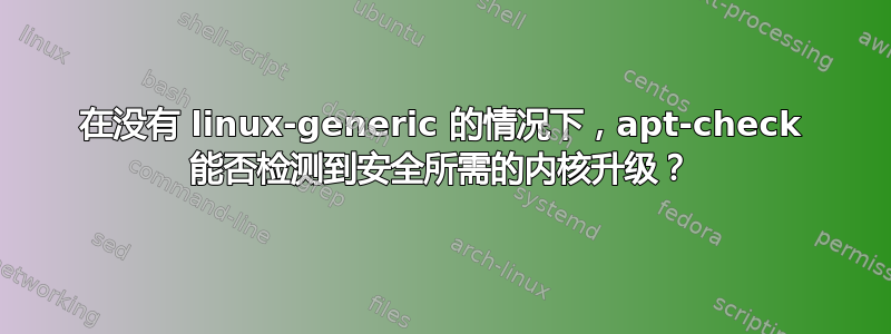 在没有 linux-generic 的情况下，apt-check 能否检测到安全所需的内核升级？