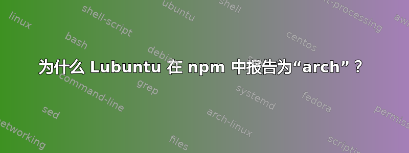 为什么 Lubuntu 在 npm 中报告为“arch”？