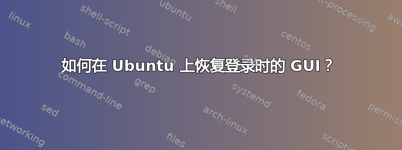 如何在 Ubuntu 上恢复登录时的 GUI？