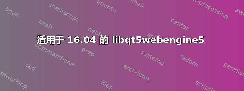 适用于 16.04 的 libqt5webengine5