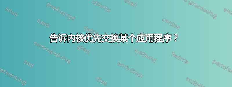 告诉内核优先交换某个应用程序？