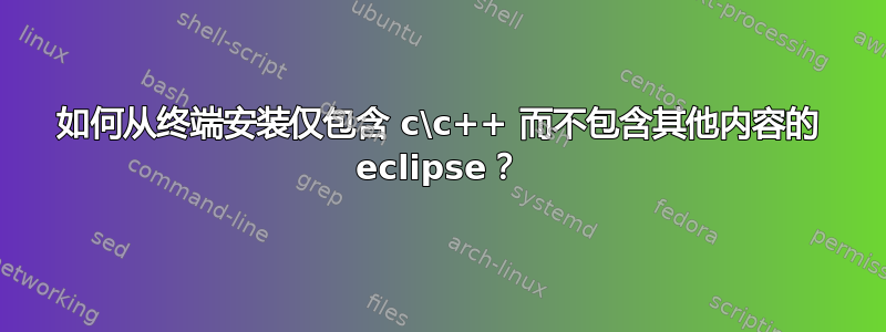 如何从终端安装仅包含 c\c++ 而不包含其他内容的 eclipse？