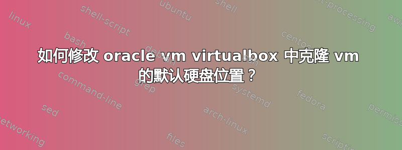 如何修改 oracle vm virtualbox 中克隆 vm 的默认硬盘位置？