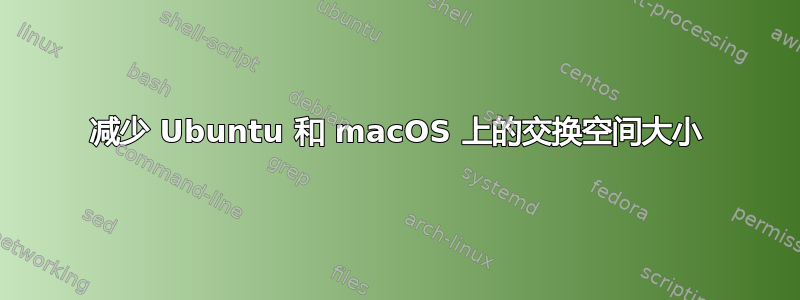 减少 Ubuntu 和 macOS 上的交换空间大小