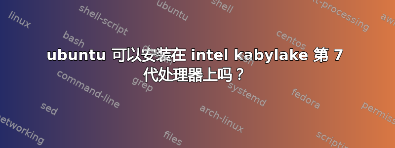 ubuntu 可以安装在 intel kabylake 第 7 代处理器上吗？