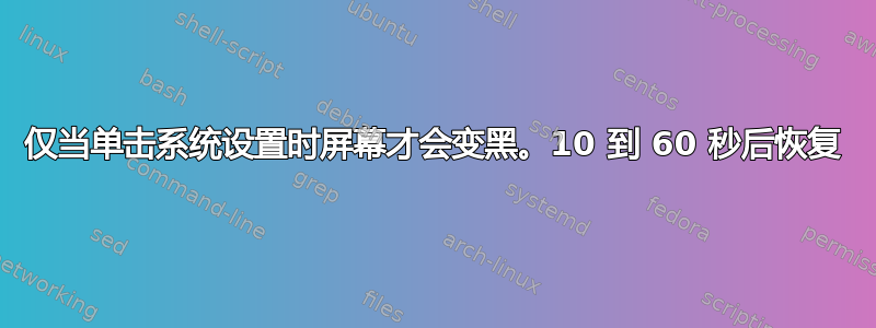 仅当单击系统设置时屏幕才会变黑。10 到 60 秒后恢复