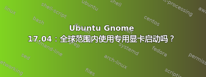 Ubuntu Gnome 17.04：全球范围内使用专用显卡启动吗？