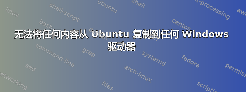 无法将任何内容从 Ubuntu 复制到任何 Windows 驱动器